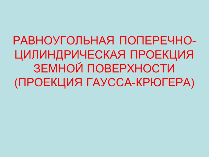 РАВНОУГОЛЬНАЯ ПОПЕРЕЧНО-ЦИЛИНДРИЧЕСКАЯ ПРОЕКЦИЯ ЗЕМНОЙ ПОВЕРХНОСТИ (ПРОЕКЦИЯ ГАУССА-КРЮГЕРА)